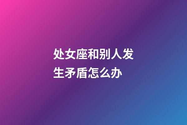 处女座和别人发生矛盾怎么办-第1张-星座运势-玄机派