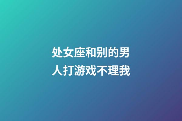 处女座和别的男人打游戏不理我-第1张-星座运势-玄机派