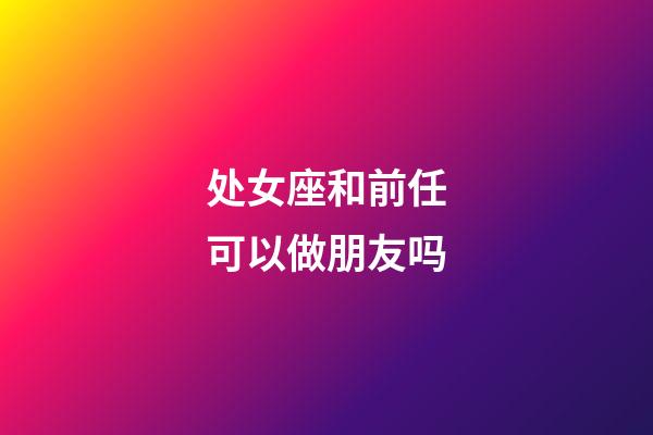 处女座和前任可以做朋友吗-第1张-星座运势-玄机派