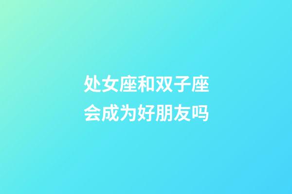 处女座和双子座会成为好朋友吗-第1张-星座运势-玄机派