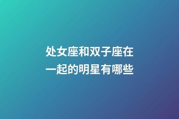 处女座和双子座在一起的明星有哪些-第1张-星座运势-玄机派