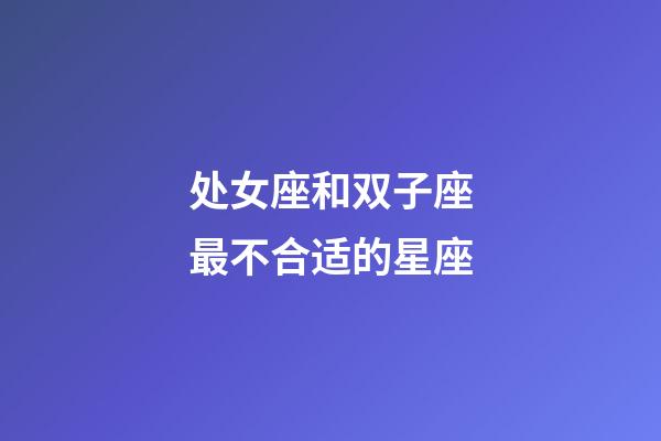 处女座和双子座最不合适的星座-第1张-星座运势-玄机派