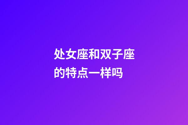 处女座和双子座的特点一样吗-第1张-星座运势-玄机派