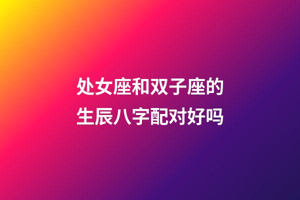 处女座和双子座的生辰八字配对好吗-第1张-星座运势-玄机派