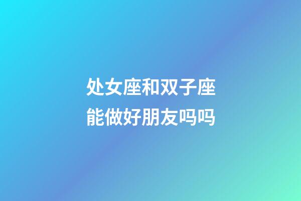 处女座和双子座能做好朋友吗吗-第1张-星座运势-玄机派