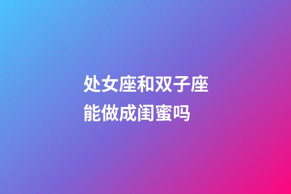 处女座和双子座能做成闺蜜吗-第1张-星座运势-玄机派