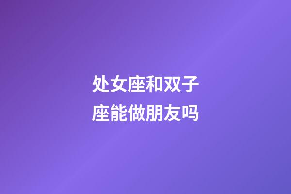 处女座和双子座能做朋友吗-第1张-星座运势-玄机派