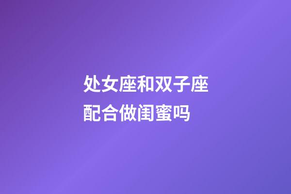 处女座和双子座配合做闺蜜吗-第1张-星座运势-玄机派