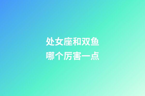 处女座和双鱼哪个厉害一点-第1张-星座运势-玄机派