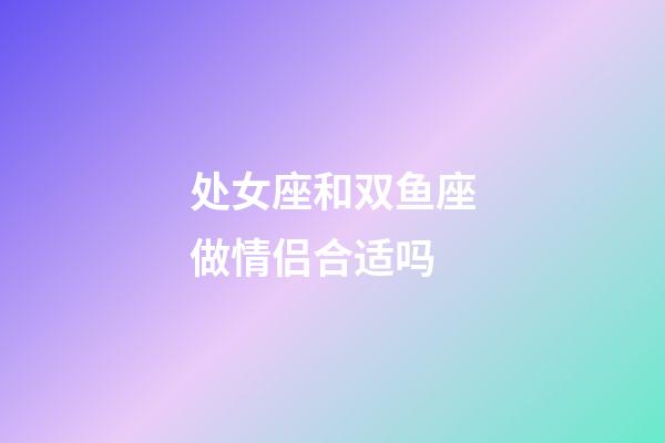 处女座和双鱼座做情侣合适吗-第1张-星座运势-玄机派