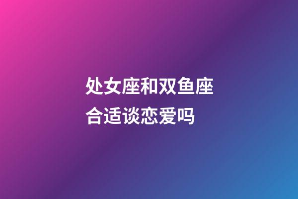 处女座和双鱼座合适谈恋爱吗-第1张-星座运势-玄机派