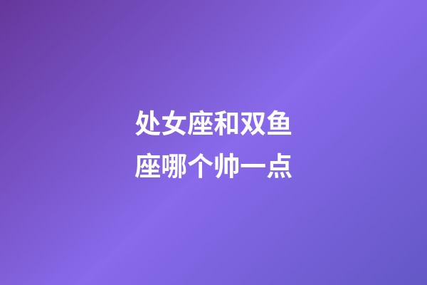 处女座和双鱼座哪个帅一点-第1张-星座运势-玄机派