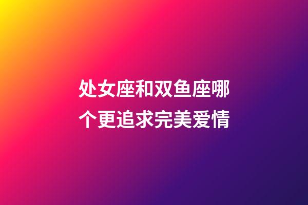 处女座和双鱼座哪个更追求完美爱情-第1张-星座运势-玄机派
