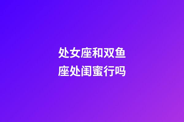 处女座和双鱼座处闺蜜行吗-第1张-星座运势-玄机派