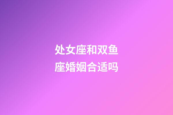 处女座和双鱼座婚姻合适吗-第1张-星座运势-玄机派