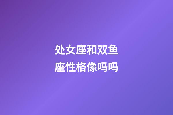 处女座和双鱼座性格像吗吗-第1张-星座运势-玄机派