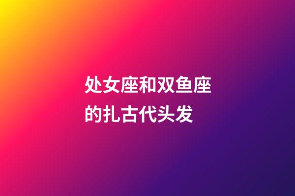 处女座和双鱼座的扎古代头发-第1张-星座运势-玄机派