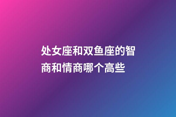 处女座和双鱼座的智商和情商哪个高些-第1张-星座运势-玄机派