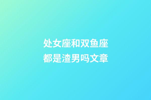 处女座和双鱼座都是渣男吗文章-第1张-星座运势-玄机派