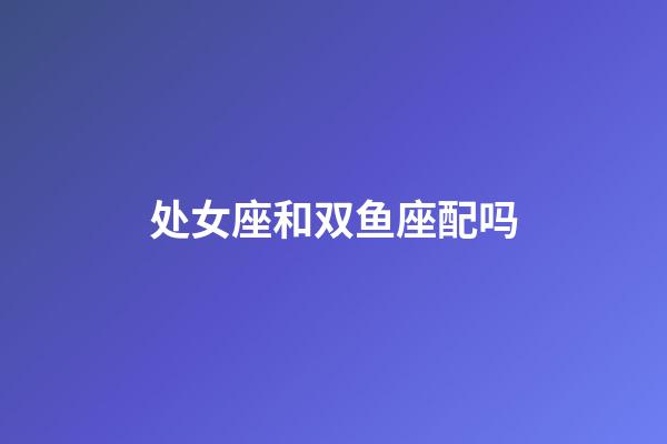 处女座和双鱼座配吗-第1张-星座运势-玄机派