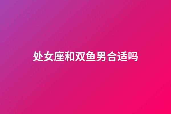 处女座和双鱼男合适吗-第1张-星座运势-玄机派