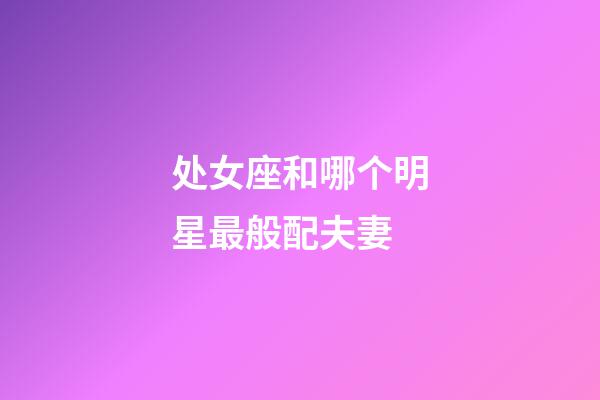 处女座和哪个明星最般配夫妻-第1张-星座运势-玄机派