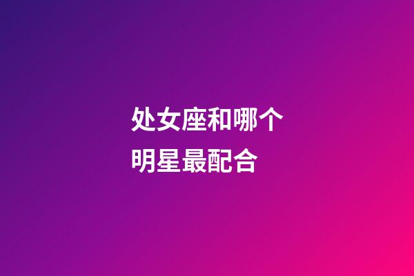 处女座和哪个明星最配合-第1张-星座运势-玄机派