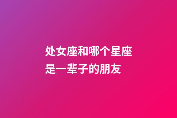 处女座和哪个星座是一辈子的朋友-第1张-星座运势-玄机派