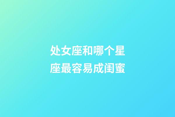处女座和哪个星座最容易成闺蜜-第1张-星座运势-玄机派