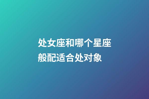 处女座和哪个星座般配适合处对象-第1张-星座运势-玄机派