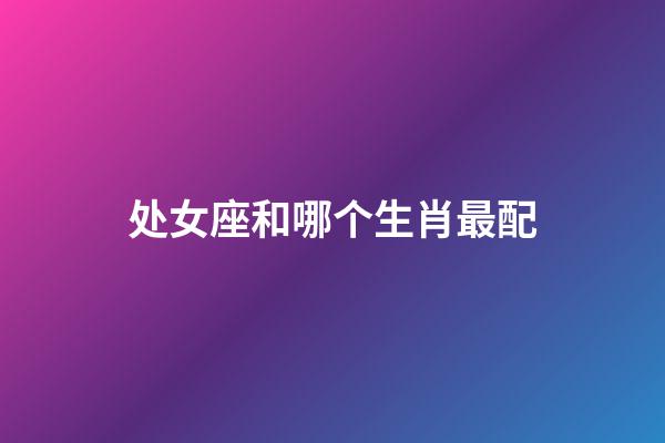 处女座和哪个生肖最配-第1张-星座运势-玄机派