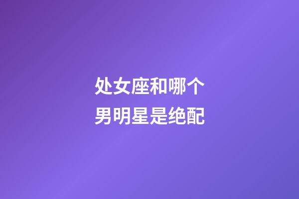 处女座和哪个男明星是绝配-第1张-星座运势-玄机派