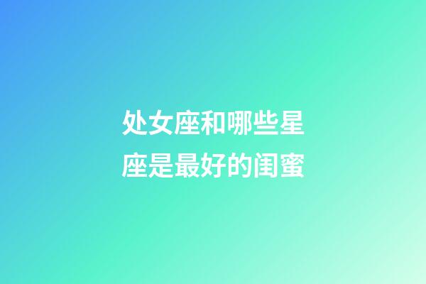 处女座和哪些星座是最好的闺蜜-第1张-星座运势-玄机派