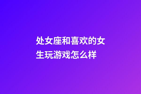 处女座和喜欢的女生玩游戏怎么样-第1张-星座运势-玄机派