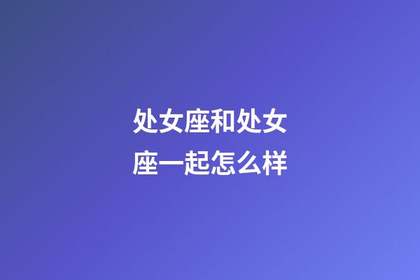 处女座和处女座一起怎么样-第1张-星座运势-玄机派