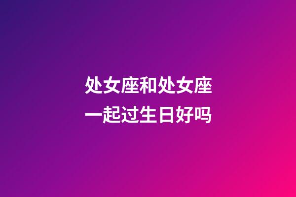 处女座和处女座一起过生日好吗-第1张-星座运势-玄机派