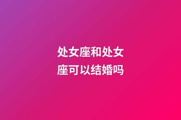 处女座和处女座可以结婚吗-第1张-星座运势-玄机派