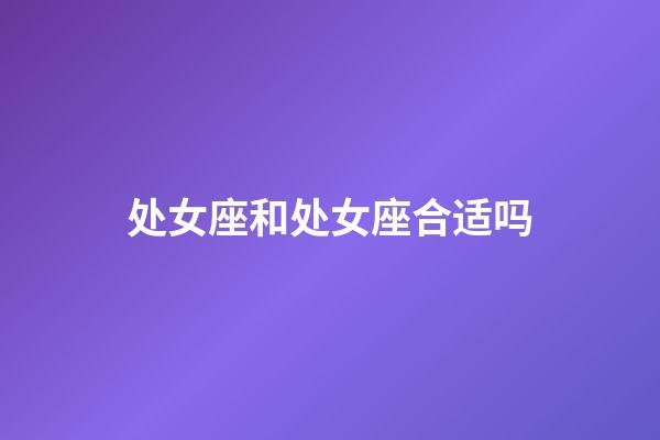 处女座和处女座合适吗-第1张-星座运势-玄机派