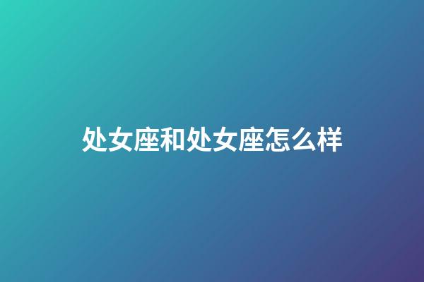 处女座和处女座怎么样-第1张-星座运势-玄机派