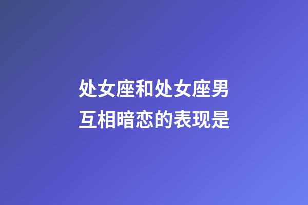 处女座和处女座男互相暗恋的表现是-第1张-星座运势-玄机派