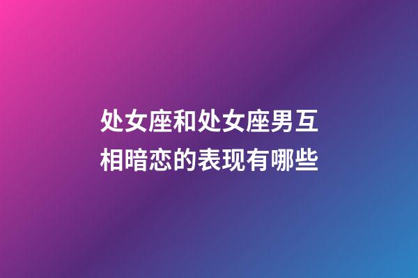 处女座和处女座男互相暗恋的表现有哪些-第1张-星座运势-玄机派