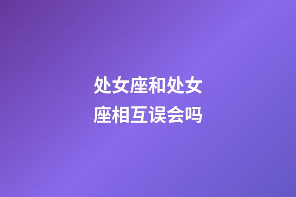 处女座和处女座相互误会吗-第1张-星座运势-玄机派