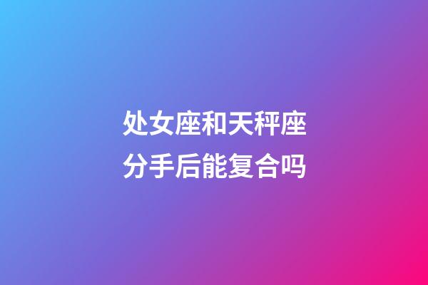 处女座和天秤座分手后能复合吗-第1张-星座运势-玄机派