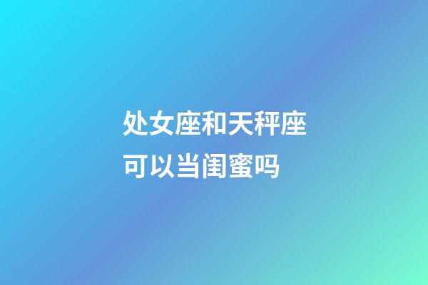 处女座和天秤座可以当闺蜜吗-第1张-星座运势-玄机派