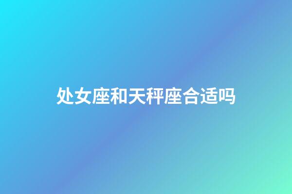 处女座和天秤座合适吗（处座男天秤女是真爱吗）-第1张-星座运势-玄机派