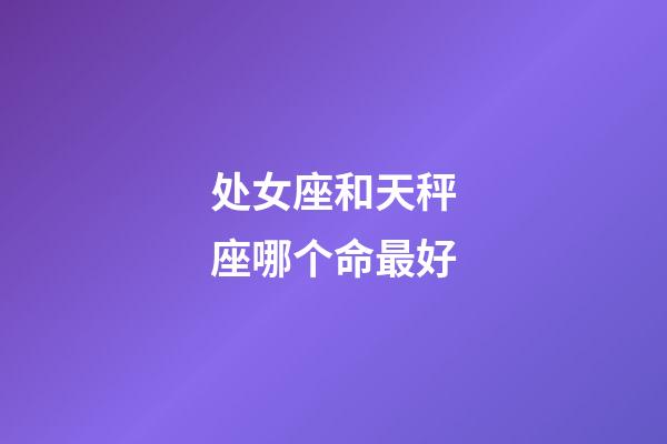 处女座和天秤座哪个命最好-第1张-星座运势-玄机派