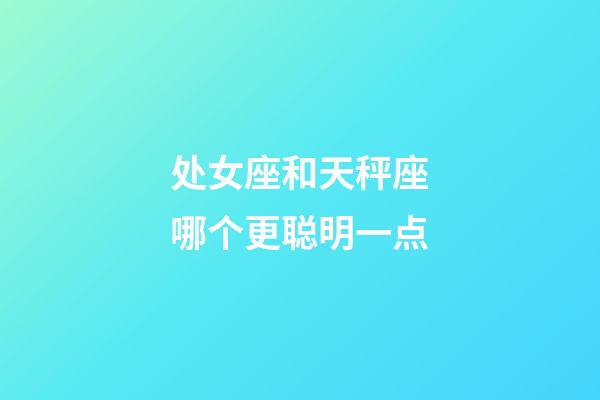 处女座和天秤座哪个更聪明一点-第1张-星座运势-玄机派