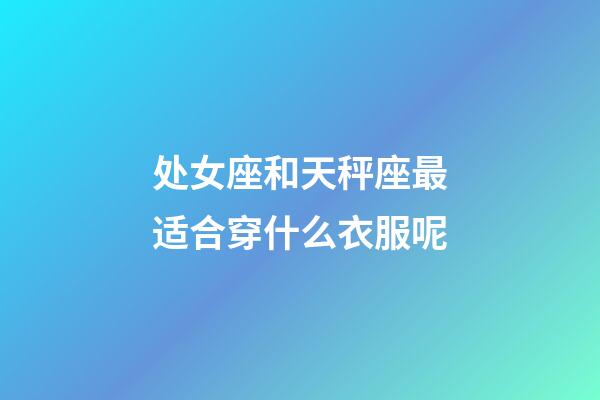 处女座和天秤座最适合穿什么衣服呢-第1张-星座运势-玄机派