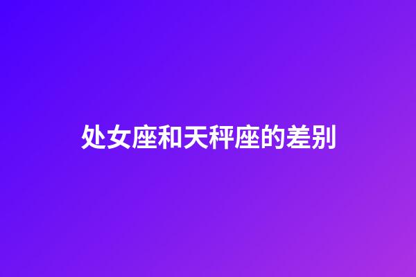 处女座和天秤座的差别-第1张-星座运势-玄机派