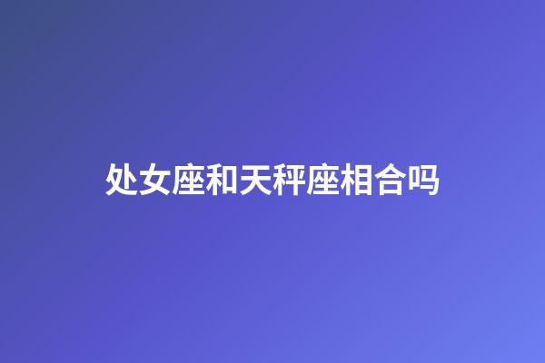 处女座和天秤座相合吗-第1张-星座运势-玄机派